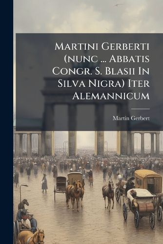 Cover image for Martini Gerberti (Nunc ... Abbatis Congr. S. Blasii in Silva Nigra) Iter Alemannicum: Accedit Italicum Et Gallicum