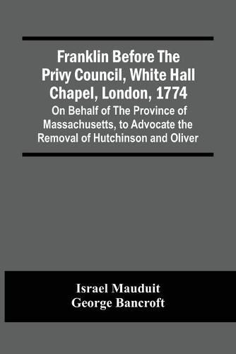 Cover image for Franklin Before The Privy Council, White Hall Chapel, London, 1774: On Behalf Of The Province Of Massachusetts, To Advocate The Removal Of Hutchinson And Oliver