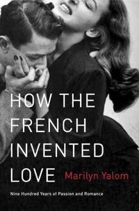 Cover image for How the French Invented Love: Nine Hundred Years of Passion and Romance