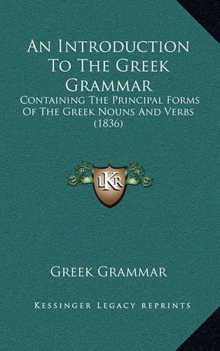 Cover image for An Introduction to the Greek Grammar: Containing the Principal Forms of the Greek Nouns and Verbs (1836)