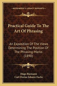 Cover image for Practical Guide to the Art of Phrasing: An Exposition of the Views Determining the Position of the Phrasing-Marks (1890)