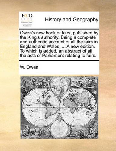 Cover image for Owen's New Book of Fairs, Published by the King's Authority. Being a Complete and Authentic Account of All the Fairs in England and Wales, ... a New Edition. to Which Is Added, an Abstract of All the Acts of Parliament Relating to Fairs.