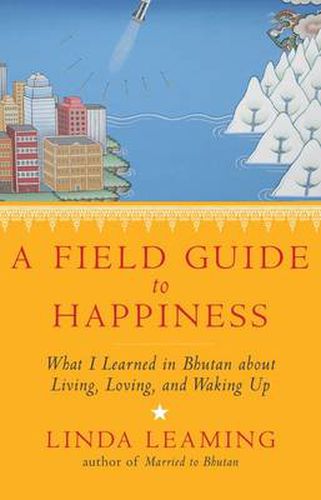 Cover image for A Field Guide to Happiness: What I Learned in Bhutan about Living, Loving, and Waking Up