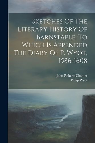 Sketches Of The Literary History Of Barnstaple. To Which Is Appended The Diary Of P. Wyot, 1586-1608