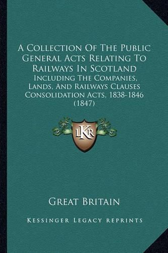 Cover image for A Collection of the Public General Acts Relating to Railways in Scotland: Including the Companies, Lands, and Railways Clauses Consolidation Acts, 1838-1846 (1847)