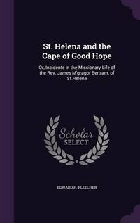 Cover image for St. Helena and the Cape of Good Hope: Or, Incidents in the Missionary Life of the REV. James M'Gragor Bertram, of St.Helena