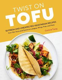 Cover image for Twist on Tofu: 52 Fresh and Unexpected Vegetarian Recipes, from Tofu Tacos and Quiche to Lasagna, Wings, Fries, and More