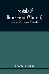 Cover image for The Works Of Thomas Hearne (Volume Iv) Peter Langtoff'S Chronicle (Volume Ii)