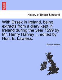 Cover image for With Essex in Ireland, Being Extracts from a Diary Kept in Ireland During the Year 1599 by Mr. Henry Harvey ... Edited by Hon. E. Lawless.