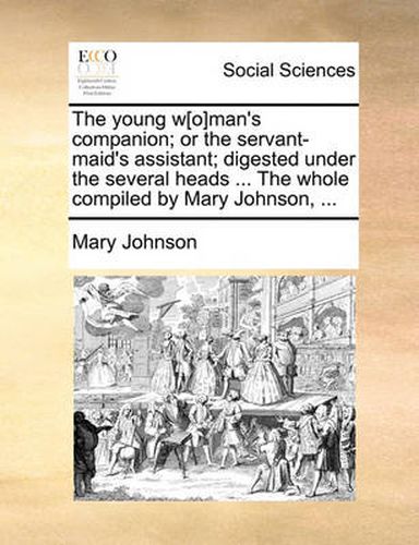 Cover image for The Young W[o]man's Companion; Or the Servant-Maid's Assistant; Digested Under the Several Heads ... the Whole Compiled by Mary Johnson, ...