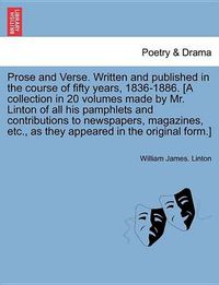 Cover image for Prose and Verse. Written and Published in the Course of Fifty Years, 1836-1886. [A Collection in 20 Volumes Made by Mr. Linton of All His Pamphlets and Contributions to Newspapers, Magazines, Etc., as They Appeared in the Original Form.] Vol. XVII