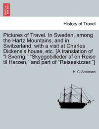 Cover image for Pictures of Travel. in Sweden, Among the Hartz Mountains, and in Switzerland, with a Visit at Charles Dickens's House, Etc. [A Translation of I Sverrig, Skyggebilleder AF En Reise Til Harzen, and Part of Reiseskizzer.]