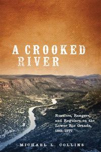 Cover image for A Crooked River: Rustlers, Rangers, and Regulars on the Lower Rio Grande, 1861-1877