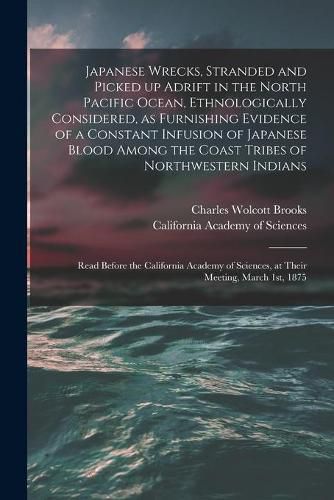 Japanese Wrecks, Stranded and Picked up Adrift in the North Pacific Ocean, Ethnologically Considered, as Furnishing Evidence of a Constant Infusion of Japanese Blood Among the Coast Tribes of Northwestern Indians [microform]: Read Before The...