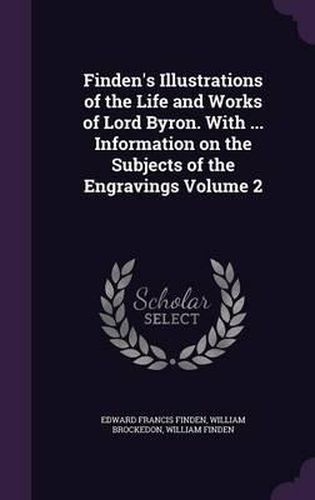 Finden's Illustrations of the Life and Works of Lord Byron. with ... Information on the Subjects of the Engravings Volume 2