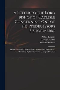 Cover image for A Letter to the Lord Bishop of Carlisle Concerning One of His Predecessors Bishop Merks: on Occasion of a New Volume for the Pretender Intituled The Hereditary Right of the Crown of England Asserted