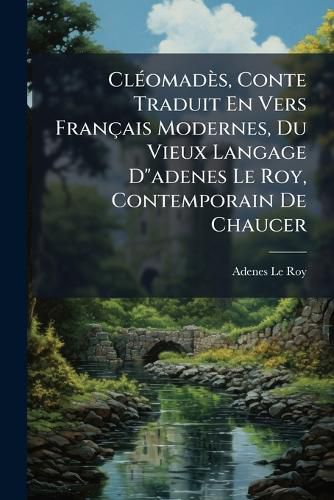 Cover image for Cleomades, Conte Traduit En Vers Francais Modernes, Du Vieux Langage D"adenes Le Roy, Contemporain De Chaucer