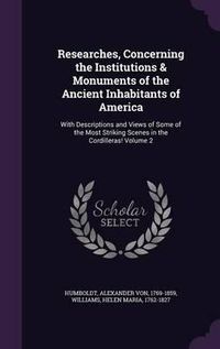 Cover image for Researches, Concerning the Institutions & Monuments of the Ancient Inhabitants of America: With Descriptions and Views of Some of the Most Striking Scenes in the Cordilleras! Volume 2