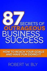 Cover image for 87 Secrets of Outrageous Business Success: How to Reach Your Goals and Have Fun Doing It