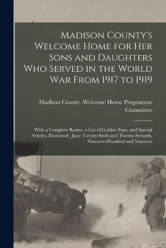 Cover image for Madison County's Welcome Home for Her Sons and Daughters Who Served in the World War From 1917 to 1919: With a Complete Roster, a List of Golden Stars, and Special Articles, Illustrated: June Twenty-sixth and Twenty-seventh, Nineteen-hundred And...