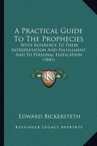 Cover image for A Practical Guide to the Prophecies: With Reference to Their Interpretation and Fulfillment, and to Personal Edification (1841)