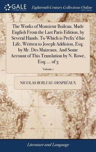 Cover image for The Works of Monsieur Boileau. Made English From the Last Paris Edition, by Several Hands. To Which is Prefix'd his Life, Written to Joseph Addision, Esq; by Mr. Des Maizeaux. And Some Account of This Translation by N. Rowe, Esq; ... of 3; Volume 1