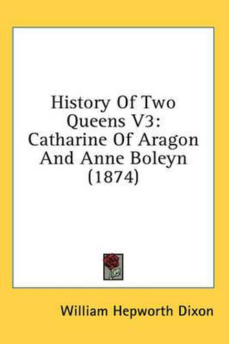 Cover image for History of Two Queens V3: Catharine of Aragon and Anne Boleyn (1874)