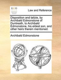 Cover image for Disposition and Tailzie, by Archibald Edmonstone of Duntreath, to Archibald Edmonstone, His Eldest Son, and Other Heirs Therein Mentioned.