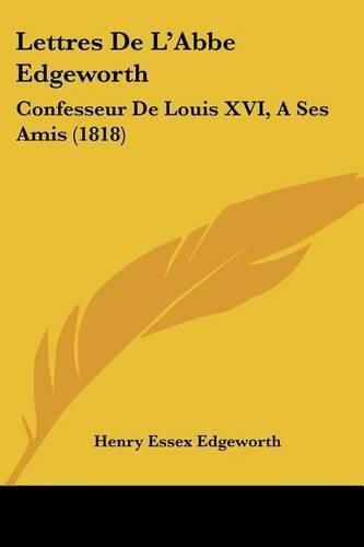 Lettres de L'Abbe Edgeworth: Confesseur de Louis XVI, a Ses Amis (1818)