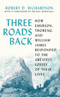 Cover image for Three Roads Back: How Emerson, Thoreau, and William James Responded to the Greatest Losses of Their Lives