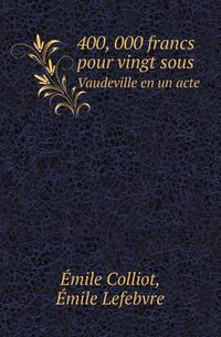 Cover image for 400, 000 Francs Pour Vingt Sous Vaudeville En Un Acte