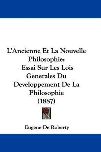 L'Ancienne Et La Nouvelle Philosophie: Essai Sur Les Lois Generales Du Developpement de La Philosophie (1887)