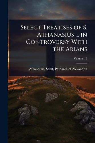 Cover image for Select Treatises of S. Athanasius ... in Controversy With the Arians