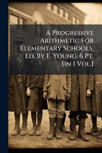 Cover image for A Progressive Arithmetic for Elementary Schools, Ed. by F. Young. 6 PT. [In 1 Vol.].