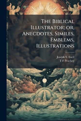 Cover image for The Biblical Illustrator; Or, Anecdotes, Similes, Emblems, Illustrations: Expository, Scientific, Georgraphical, Historical, and Homiletic, Gathered from a Wide Range of Home and Foreign Literature, on the Verses of the Bible