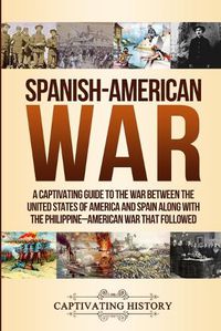 Cover image for Spanish-American War: A Captivating Guide to the War Between the United States of America and Spain along with The Philippine-American War that Followed