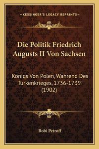 Cover image for Die Politik Friedrich Augusts II Von Sachsen: Konigs Von Polen, Wahrend Des Turkenkrieges, 1736-1739 (1902)