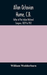 Cover image for Allan Octavian Hume, C.B.; father of the Indian National Congress, 1829 to 1912