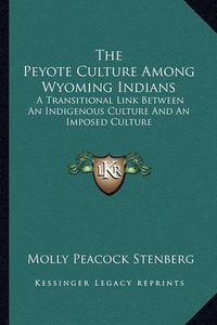 Cover image for The Peyote Culture Among Wyoming Indians: A Transitional Link Between an Indigenous Culture and an Imposed Culture