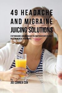 Cover image for 49 Headache and Migraine Juicing Solutions: Stop Migraines and Headaches in a Matter of Days without Pills or Medical Treatments