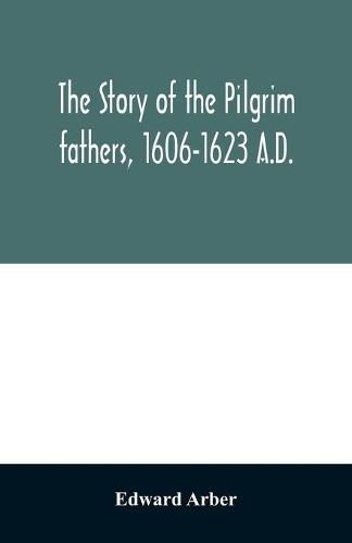 The story of the Pilgrim fathers, 1606-1623 A.D.: as told by themselves, their friends, and their enemies