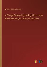 Cover image for A Charge Delivered by the Right Rev. Henry Alexander Douglas, Bishop of Bombay