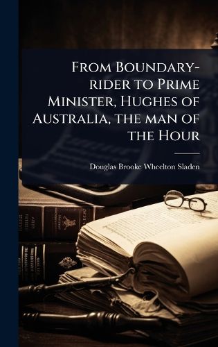 Cover image for From Boundary-rider to Prime Minister, Hughes of Australia, the man of the Hour