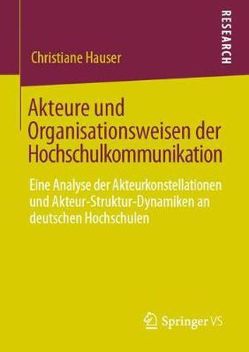 Akteure Und Organisationsweisen Der Hochschulkommunikation: Eine Analyse Der Akteurkonstellationen Und Akteur-Struktur-Dynamiken an Deutschen Hochschulen