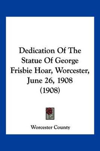 Cover image for Dedication of the Statue of George Frisbie Hoar, Worcester, June 26, 1908 (1908)