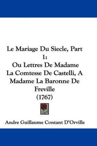 Le Mariage Du Siecle, Part 1: Ou Lettres De Madame La Comtesse De Castelli, A Madame La Baronne De Freville (1767)