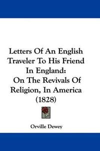 Cover image for Letters Of An English Traveler To His Friend In England: On The Revivals Of Religion, In America (1828)