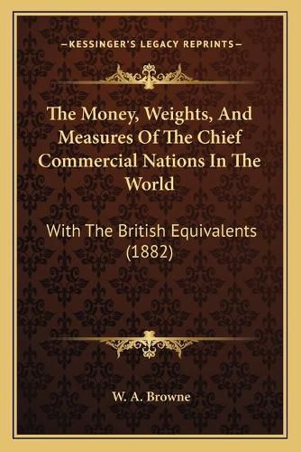 Cover image for The Money, Weights, and Measures of the Chief Commercial Nations in the World: With the British Equivalents (1882)