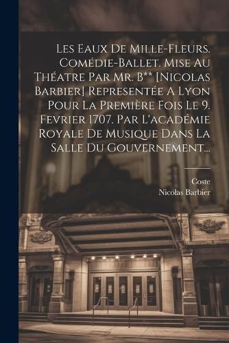 Cover image for Les Eaux De Mille-fleurs. Comedie-ballet. Mise Au Theatre Par Mr. B** [nicolas Barbier] Representee A Lyon Pour La Premiere Fois Le 9. Fevrier 1707. Par L'academie Royale De Musique Dans La Salle Du Gouvernement...