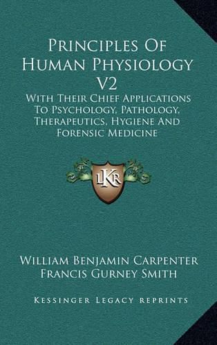 Principles of Human Physiology V2: With Their Chief Applications to Psychology, Pathology, Therapeutics, Hygiene and Forensic Medicine